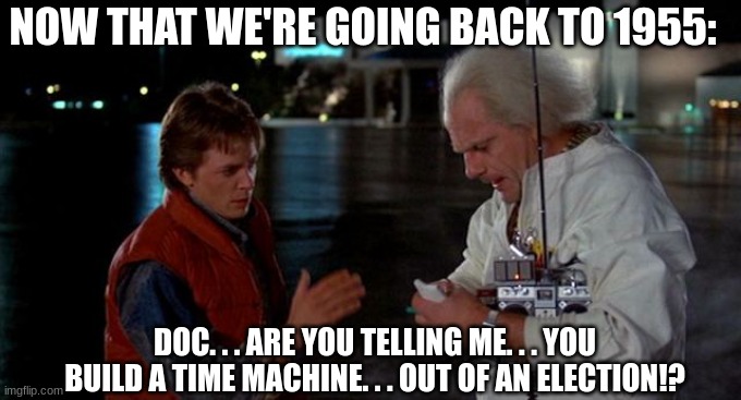 Turns out we ARE going back! | NOW THAT WE'RE GOING BACK TO 1955:; DOC. . . ARE YOU TELLING ME. . . YOU BUILD A TIME MACHINE. . . OUT OF AN ELECTION!? | image tagged in you built a time machine out of a delorean | made w/ Imgflip meme maker