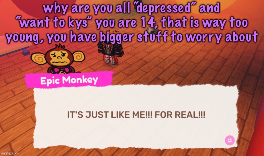 IT'S JUST LIKE ME!!! FOR REAL!!! | why are you all “depressed” and “want to kys” you are 14, that is way too young, you have bigger stuff to worry about | image tagged in it's just like me for real,cinnabox announcement | made w/ Imgflip meme maker