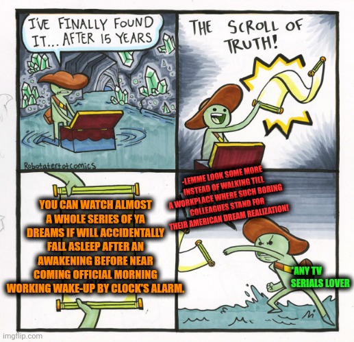 -Be hurry to watch a peaceful scene! | -LEMME LOOK SOME MORE INSTEAD OF WALKING TILL A WORKPLACE WHERE SUCH BORING COLLEAGUES STAND FOR THEIR AMERICAN DREAM REALIZATION! YOU CAN WATCH ALMOST A WHOLE SERIES OF YA DREAMS IF WILL ACCIDENTALLY FALL ASLEEP AFTER AN AWAKENING BEFORE NEAR COMING OFFICIAL MORNING WORKING WAKE-UP BY CLOCK'S ALARM. *ANY TV SERIALS LOVER | image tagged in memes,the scroll of truth,field of dreams,the great awakening,alarm clock,you cant - if you don't | made w/ Imgflip meme maker