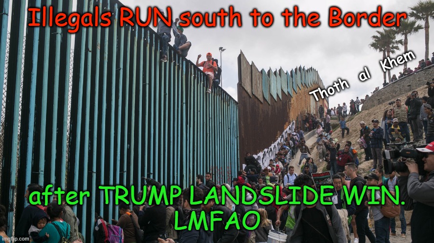 TRUMP'S WIN CAUSES MASS MIGRATION SOUTH. | Illegals RUN south to the Border; Thoth   al   Khem; after TRUMP LANDSLIDE WIN.
LMFAO | image tagged in trump wins,trump border,illegals head home,illegals head south,illegals and wall | made w/ Imgflip meme maker