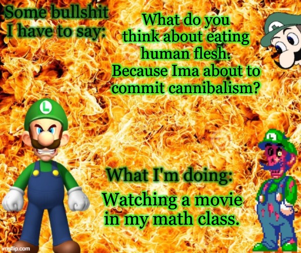 Angry Luigi template | What do you think about eating human flesh. Because Ima about to commit cannibalism? Watching a movie in my math class. | made w/ Imgflip meme maker