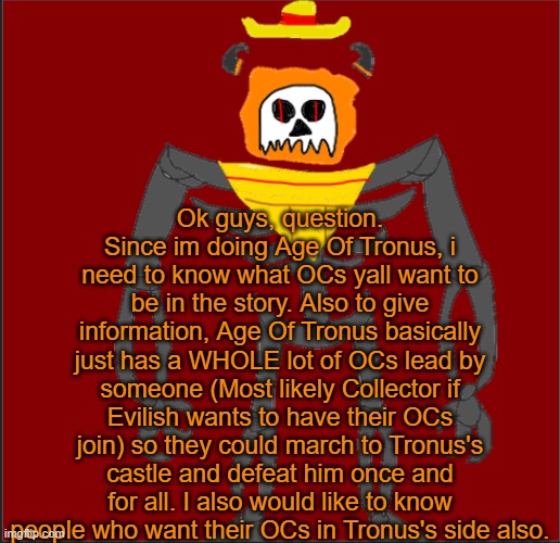 Bleh | Ok guys, question. Since im doing Age Of Tronus, i need to know what OCs yall want to be in the story. Also to give information, Age Of Tronus basically just has a WHOLE lot of OCs lead by someone (Most likely Collector if Evilish wants to have their OCs join) so they could march to Tronus's castle and defeat him once and for all. I also would like to know people who want their OCs in Tronus's side also. | image tagged in mexican infernal | made w/ Imgflip meme maker