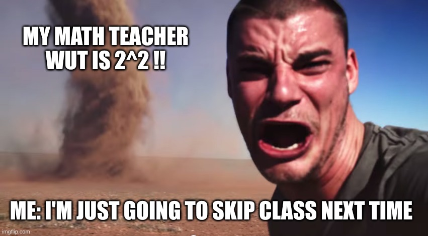 wut is 2^2 | MY MATH TEACHER WUT IS 2^2 !! ME: I'M JUST GOING TO SKIP CLASS NEXT TIME | image tagged in here it comes | made w/ Imgflip meme maker