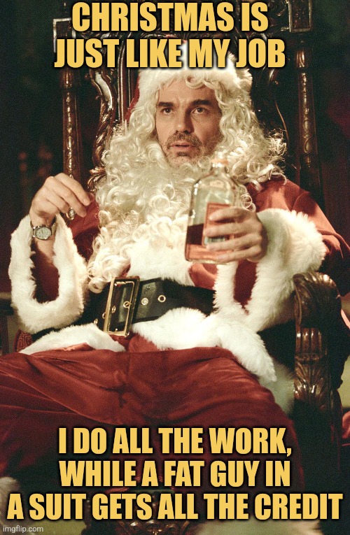 Boss Santa | CHRISTMAS IS JUST LIKE MY JOB; I DO ALL THE WORK, WHILE A FAT GUY IN A SUIT GETS ALL THE CREDIT | image tagged in bad santa,christmas,memes,picturepunches,philly clean freaks | made w/ Imgflip meme maker