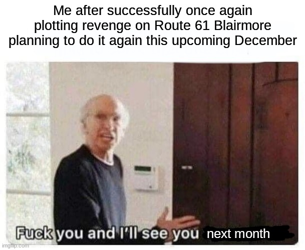 Y'all wouldn't even wanna know why... | Me after successfully once again plotting revenge on Route 61 Blairmore planning to do it again this upcoming December; next month | image tagged in see you tomorrow | made w/ Imgflip meme maker