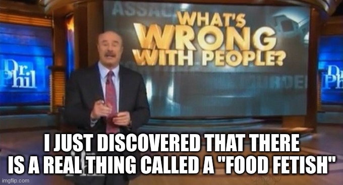 homie please stop fucking the bagel | I JUST DISCOVERED THAT THERE IS A REAL THING CALLED A "FOOD FETISH" | image tagged in dr phil what's wrong with people | made w/ Imgflip meme maker