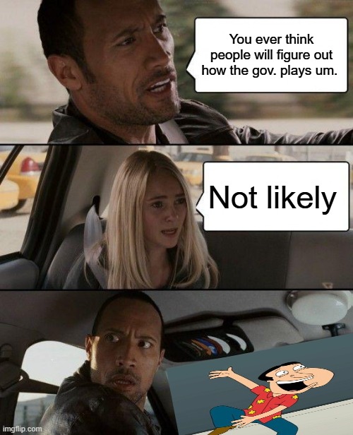 The Rock Driving | You ever think people will figure out how the gov. plays um. Not likely | image tagged in memes,the rock driving | made w/ Imgflip meme maker