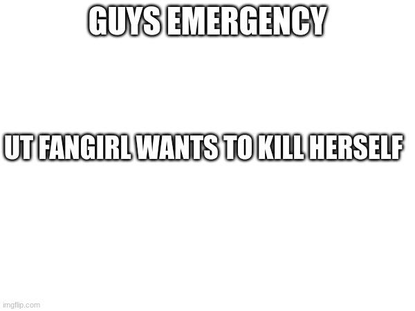 https://imgflip.com/i/99qiwp | GUYS EMERGENCY; UT FANGIRL WANTS TO KILL HERSELF | made w/ Imgflip meme maker