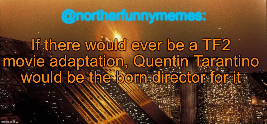 The gore is on a Tarantino level, the team concept has similarities to Inglorious Basterds, and the main theme kinda sounds simi | If there would ever be a TF2 movie adaptation, Quentin Tarantino would be the born director for it | image tagged in northerfunnymemes announcement template | made w/ Imgflip meme maker