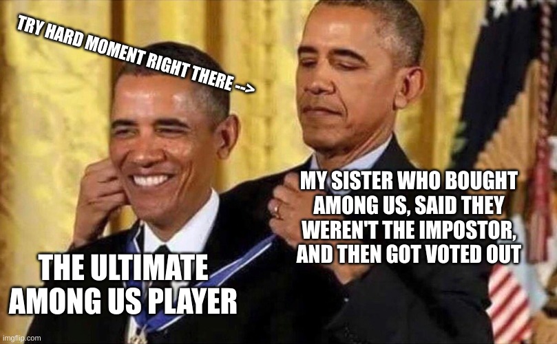 Among Us | TRY HARD MOMENT RIGHT THERE -->; MY SISTER WHO BOUGHT AMONG US, SAID THEY WEREN'T THE IMPOSTOR, AND THEN GOT VOTED OUT; THE ULTIMATE AMONG US PLAYER | image tagged in obama medal,among us,hello | made w/ Imgflip meme maker