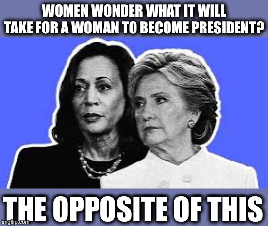 WOMEN WONDER WHAT IT WILL TAKE FOR A WOMAN TO BECOME PRESIDENT? THE OPPOSITE OF THIS | image tagged in kamala harris,hillary clinton,donald trump,stupid liberals,liberal hypocrisy,hypocrites | made w/ Imgflip meme maker