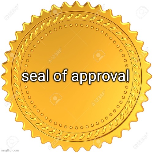 Seal of Approval  -  | seal of approval | image tagged in seal of approval - | made w/ Imgflip meme maker