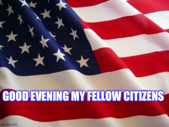 American flag | GOOD EVENING MY FELLOW CITIZENS | image tagged in american flag | made w/ Imgflip meme maker