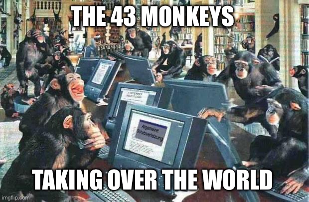 Initiate Plan | THE 43 MONKEYS; TAKING OVER THE WORLD | image tagged in monkeys on typewriters | made w/ Imgflip meme maker