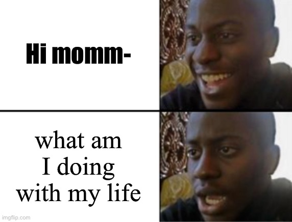 Oh yeah! Oh no... | Hi momm- what am I doing with my life | image tagged in oh yeah oh no | made w/ Imgflip meme maker