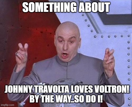 Johnny Travolta loves Voltron! | SOMETHING ABOUT; JOHNNY TRAVOLTA LOVES VOLTRON!
BY THE WAY..SO DO I! | image tagged in memes,dr evil laser,johnny travolta,voltron,keep the lights on | made w/ Imgflip meme maker