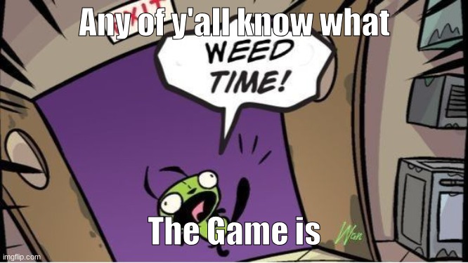 >:D | Any of y'all know what; The Game is | image tagged in weed time | made w/ Imgflip meme maker
