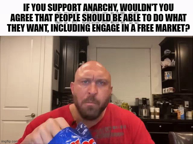 Cry About It | IF YOU SUPPORT ANARCHY, WOULDN'T YOU AGREE THAT PEOPLE SHOULD BE ABLE TO DO WHAT THEY WANT, INCLUDING ENGAGE IN A FREE MARKET? | image tagged in cry about it | made w/ Imgflip meme maker