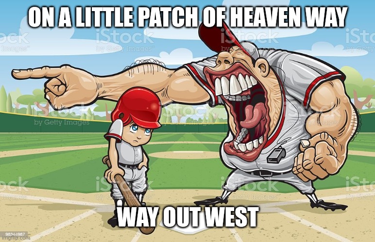 Baseball coach yelling at kid | ON A LITTLE PATCH OF HEAVEN WAY; WAY OUT WEST | image tagged in baseball coach yelling at kid | made w/ Imgflip meme maker