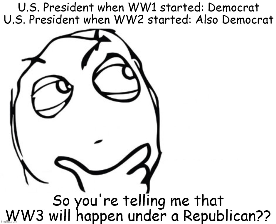 Woodrow Wilson and FDR were BOTH Democrats | U.S. President when WW1 started: Democrat
U.S. President when WW2 started: Also Democrat; So you're telling me that WW3 will happen under a Republican?? | image tagged in hmmm | made w/ Imgflip meme maker