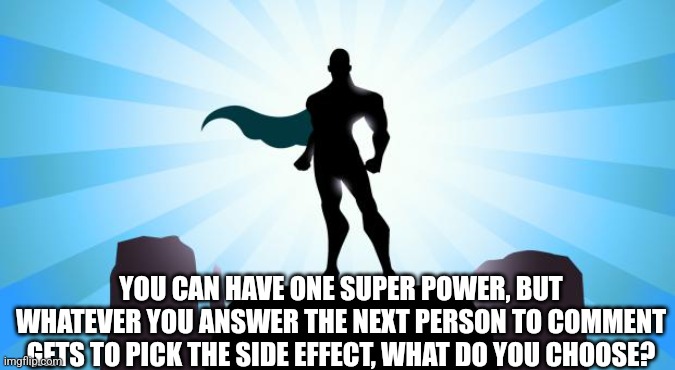 Do it | YOU CAN HAVE ONE SUPER POWER, BUT WHATEVER YOU ANSWER THE NEXT PERSON TO COMMENT GETS TO PICK THE SIDE EFFECT, WHAT DO YOU CHOOSE? | image tagged in superhero,memes,funny,funny memes,funny meme | made w/ Imgflip meme maker