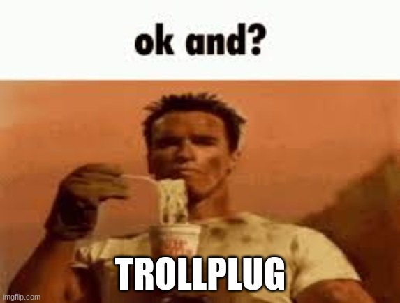 ok and? | TROLLPLUG | image tagged in ok and | made w/ Imgflip meme maker