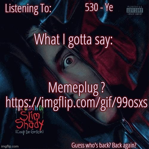 https://imgflip.com/gif/99osxs | 530 - Ye; Memeplug ?
https://imgflip.com/gif/99osxs | image tagged in sickofthisbro announcement template ver 1 | made w/ Imgflip meme maker