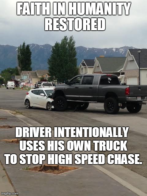 FAITH IN HUMANITY RESTORED DRIVER INTENTIONALLY USES HIS OWN TRUCK TO STOP HIGH SPEED CHASE. | image tagged in awesome | made w/ Imgflip meme maker