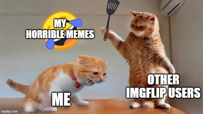 :( Sorry for being a bad meme maker. :( | MY HORRIBLE MEMES; OTHER IMGFLIP USERS; ME | image tagged in horrible,memes | made w/ Imgflip meme maker