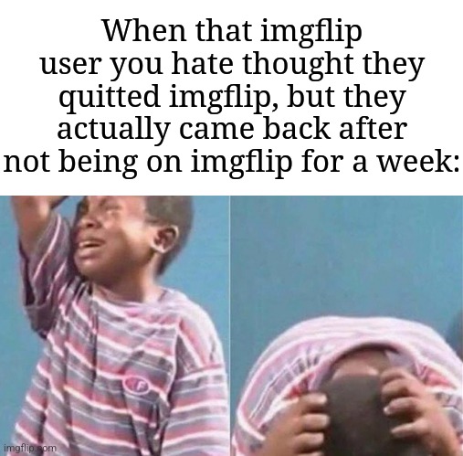 Has this ever happened to you? | When that imgflip user you hate thought they quitted imgflip, but they actually came back after not being on imgflip for a week: | image tagged in crying black kid,memes,funny,imgflip | made w/ Imgflip meme maker