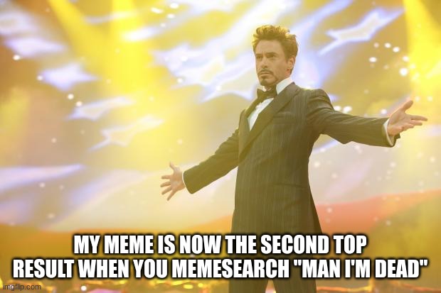 Tony Stark success | MY MEME IS NOW THE SECOND TOP RESULT WHEN YOU MEMESEARCH "MAN I'M DEAD" | image tagged in tony stark success | made w/ Imgflip meme maker