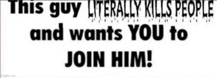 This guy LITERALLY KILLS PEOPLE and wants YOU to JOIN HIM! | image tagged in this guy literally kills people and wants you to join him | made w/ Imgflip meme maker