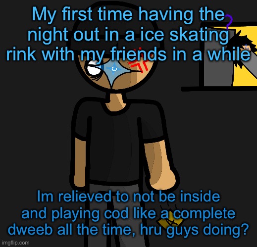 My boredom will come to a end :] | My first time having the night out in a ice skating rink with my friends in a while; Im relieved to not be inside and playing cod like a complete dweeb all the time, hru guys doing? | image tagged in a hint on what s beneath that sticky note | made w/ Imgflip meme maker