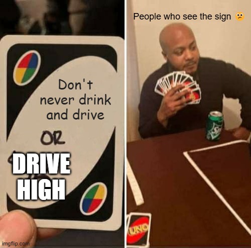 Don't never drink and drive People who see the sign ? DRIVE HIGH | image tagged in memes,uno draw 25 cards | made w/ Imgflip meme maker