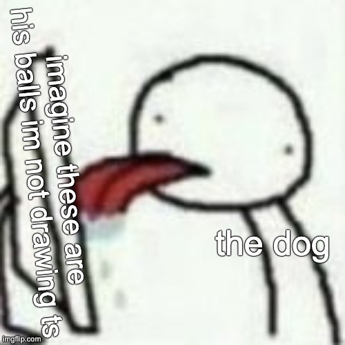 Mmmbbhhhnmnmnmmbnmbmnnnn | the dog imagine these are his balls im not drawing ts | image tagged in mmmbbhhhnmnmnmmbnmbmnnnn | made w/ Imgflip meme maker