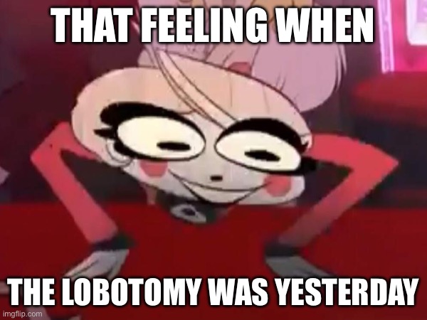 THAT FEELING WHEN; THE LOBOTOMY WAS YESTERDAY | image tagged in that feeling when knee surgery is tomorrow,brainrot,hazbin hotel,broken humor | made w/ Imgflip meme maker