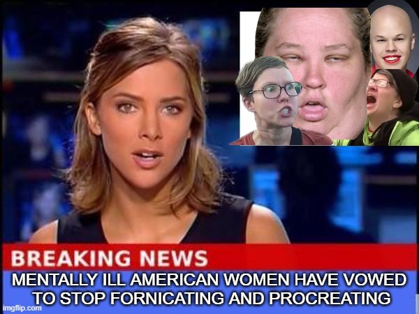 4BRAVE | MENTALLY ILL AMERICAN WOMEN HAVE VOWED 
TO STOP FORNICATING AND PROCREATING | image tagged in breaking news | made w/ Imgflip meme maker