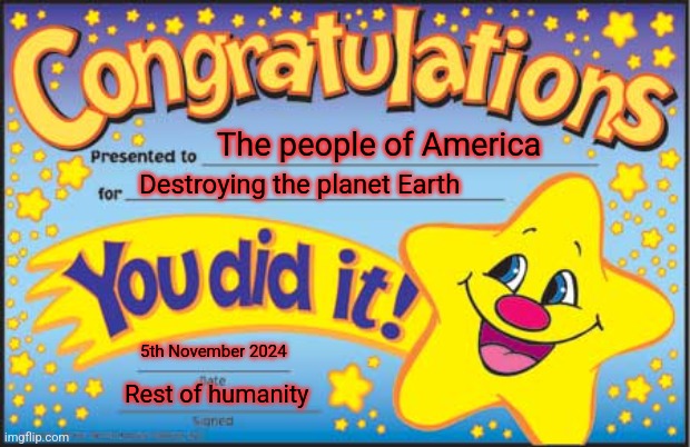 Happy Star Congratulations Meme | The people of America; Destroying the planet Earth; 5th November 2024; Rest of humanity | image tagged in memes,happy star congratulations | made w/ Imgflip meme maker