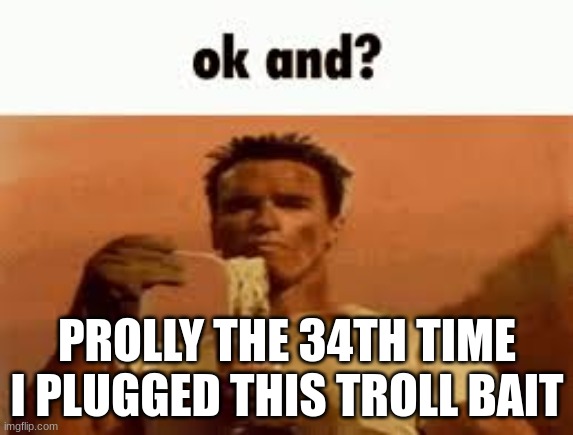 comments | PROLLY THE 34TH TIME I PLUGGED THIS TROLL BAIT | image tagged in ok and | made w/ Imgflip meme maker