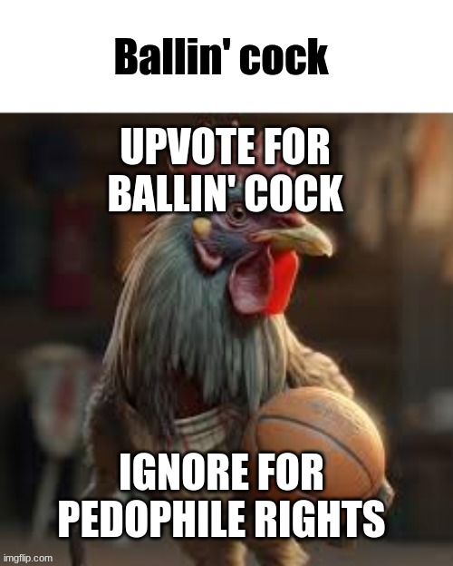 Ballin' cock | UPVOTE FOR BALLIN' COCK IGNORE FOR PEDOPHILE RIGHTS | image tagged in ballin' cock | made w/ Imgflip meme maker