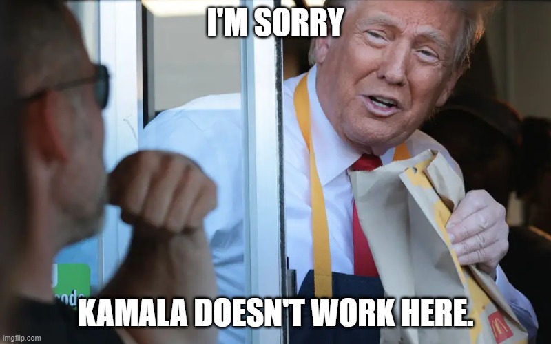 Kamala Doesn't Work Here | I'M SORRY; KAMALA DOESN'T WORK HERE. | image tagged in trump drive thru mcdonalds | made w/ Imgflip meme maker