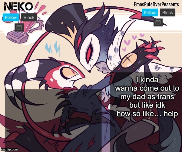 :3 | I kinda wanna come out to my dad as trans but like idk how so like… help | image tagged in neko and jayden shared temp | made w/ Imgflip meme maker