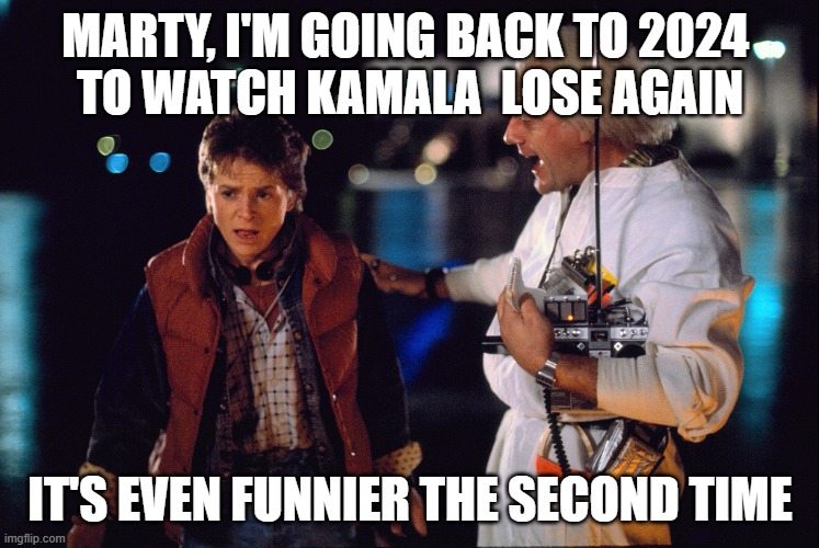 I Couldn't Resist | MARTY, I'M GOING BACK TO 2024 
TO WATCH KAMALA  LOSE AGAIN; IT'S EVEN FUNNIER THE SECOND TIME | image tagged in back to the future,election 2024,donald trump,kamala harris,usa,lol | made w/ Imgflip meme maker