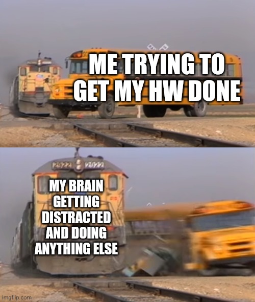 Istg I have ADHD | ME TRYING TO GET MY HW DONE; MY BRAIN GETTING DISTRACTED AND DOING ANYTHING ELSE | image tagged in a train hitting a school bus,memes,homework | made w/ Imgflip meme maker