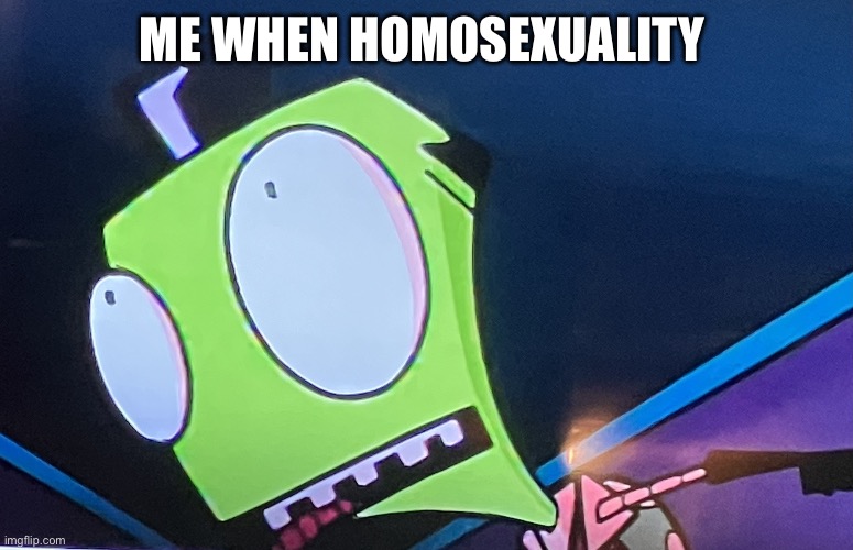 Zim surprised | ME WHEN HOMOSEXUALITY | image tagged in zim surprised | made w/ Imgflip meme maker