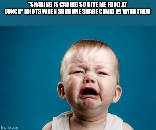 Sharing is caring | "SHARING IS CARING SO GIVE ME FOOD AT LUNCH" IDIOTS WHEN SOMEONE SHARE COVID 19 WITH THEM | image tagged in baby crying | made w/ Imgflip meme maker