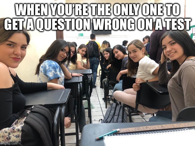 This happened to me before | WHEN YOU’RE THE ONLY ONE TO GET A QUESTION WRONG ON A TEST | image tagged in girls in class looking back,school | made w/ Imgflip meme maker