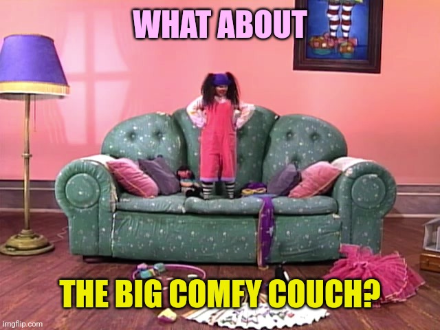 Big comfy couch | WHAT ABOUT THE BIG COMFY COUCH? | image tagged in big comfy couch | made w/ Imgflip meme maker