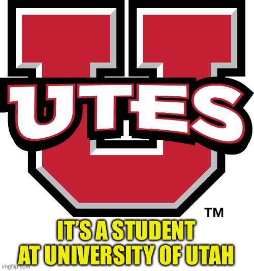 IT’S A STUDENT AT UNIVERSITY OF UTAH | made w/ Imgflip meme maker