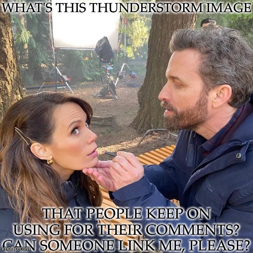 Also, Is There A Certain Type Of Comment It Has To Be To Count? | WHAT'S THIS THUNDERSTORM IMAGE; THAT PEOPLE KEEP ON USING FOR THEIR COMMENTS? CAN SOMEONE LINK ME, PLEASE? | image tagged in rob and emily,thunderstorm image,comment temps,i gotta question,kinda wanna make one myself | made w/ Imgflip meme maker